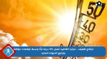 ارتفاع طفيف.. حرارة القاهرة تصل لـ37 درجة غدًا وسط توقعات مؤقتة بتراجع الأجواء الحارة